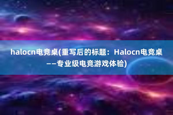 halocn电竞桌(重写后的标题：Halocn电竞桌——专业级电竞游戏体验)