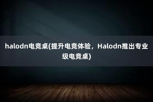 halodn电竞桌(提升电竞体验，Halodn推出专业级电竞桌)