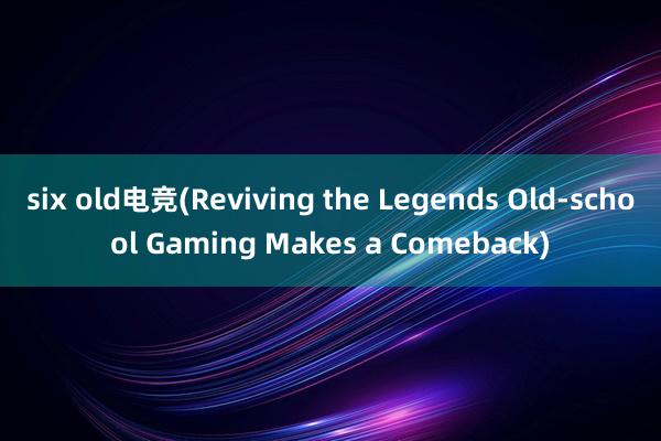 six old电竞(Reviving the Legends Old-school Gaming Makes a Comeback)