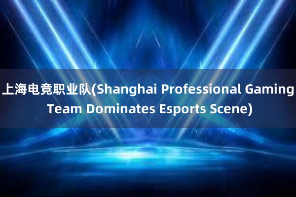 上海电竞职业队(Shanghai Professional Gaming Team Dominates Esports Scene)