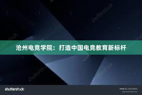 沧州电竞学院：打造中国电竞教育新标杆